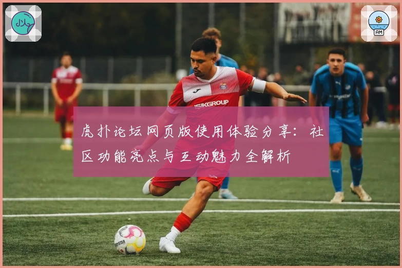 虎扑论坛网页版使用体验分享：社区功能亮点与互动魅力全解析