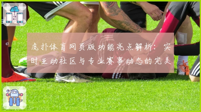 虎扑体育网页版功能亮点解析：实时互动社区与专业赛事动态的完美结合