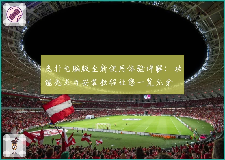 虎扑电脑版全新使用体验详解：功能亮点与安装教程让您一览无余
