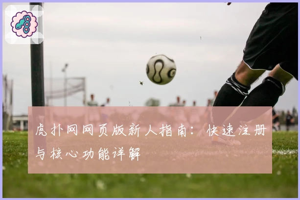 虎扑网网页版新人指南：快速注册与核心功能详解