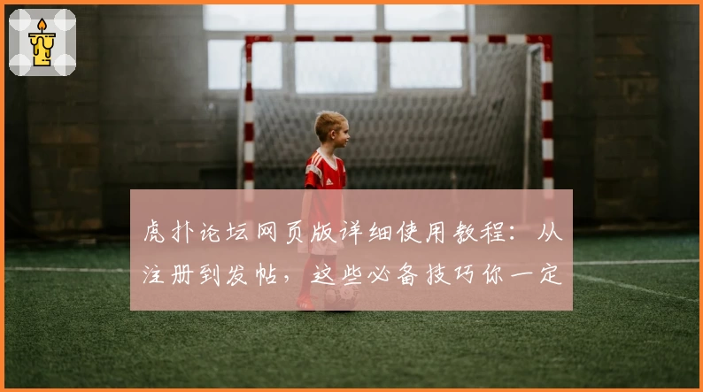 虎扑论坛网页版详细使用教程：从注册到发帖，这些必备技巧你一定要知道