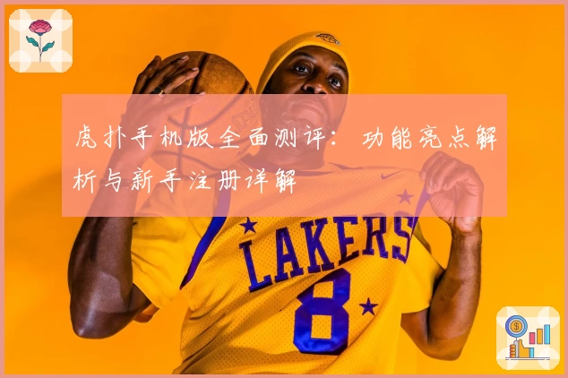 虎扑手机版全面测评：功能亮点解析与新手注册详解