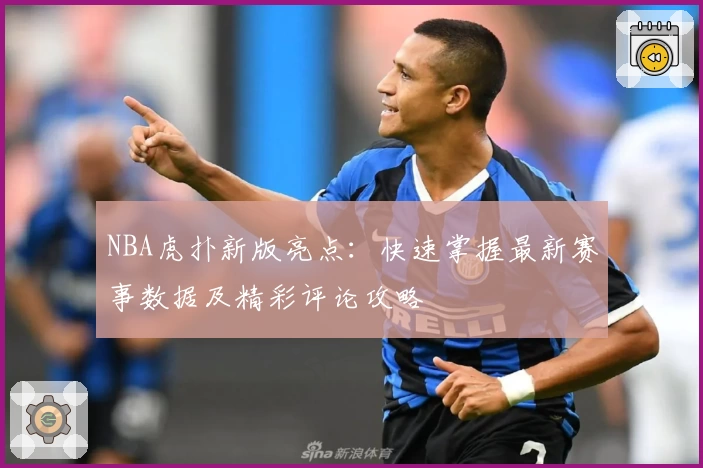 NBA虎扑新版亮点：快速掌握最新赛事数据及精彩评论攻略