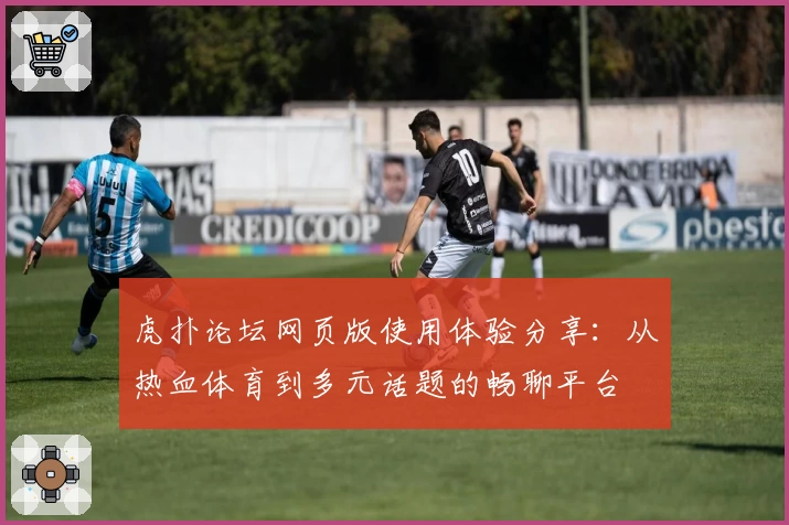虎扑论坛网页版使用体验分享：从热血体育到多元话题的畅聊平台