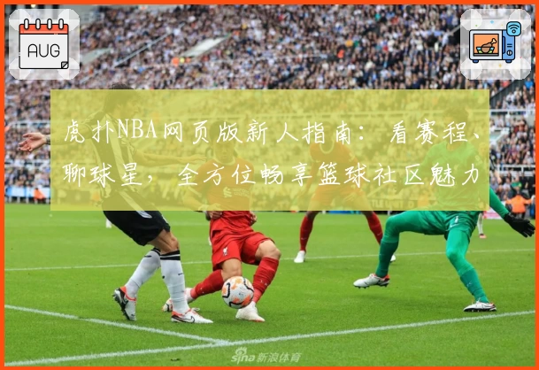 虎扑NBA网页版新人指南：看赛程、聊球星，全方位畅享篮球社区魅力