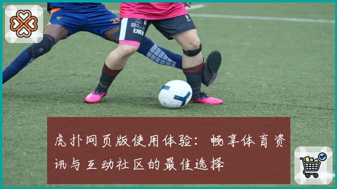 虎扑网页版使用体验：畅享体育资讯与互动社区的最佳选择