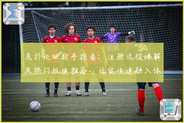 虎扑论坛新手指南：注册流程详解及热门板块推荐，让你快速融入体育大咖社区