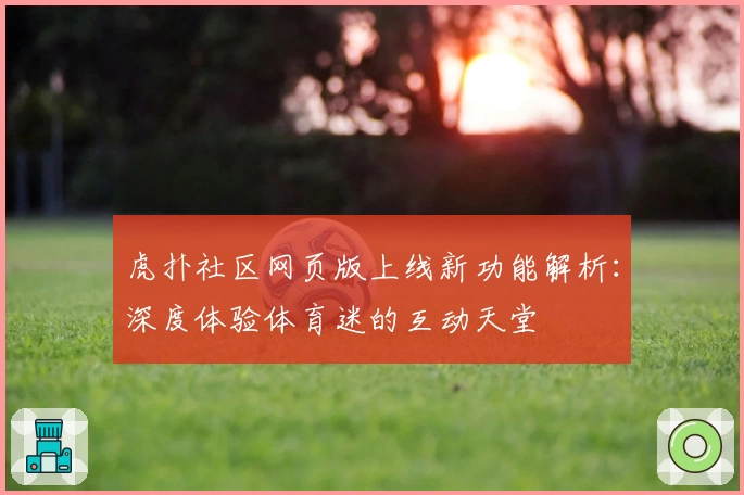 虎扑社区网页版上线新功能解析：深度体验体育迷的互动天堂