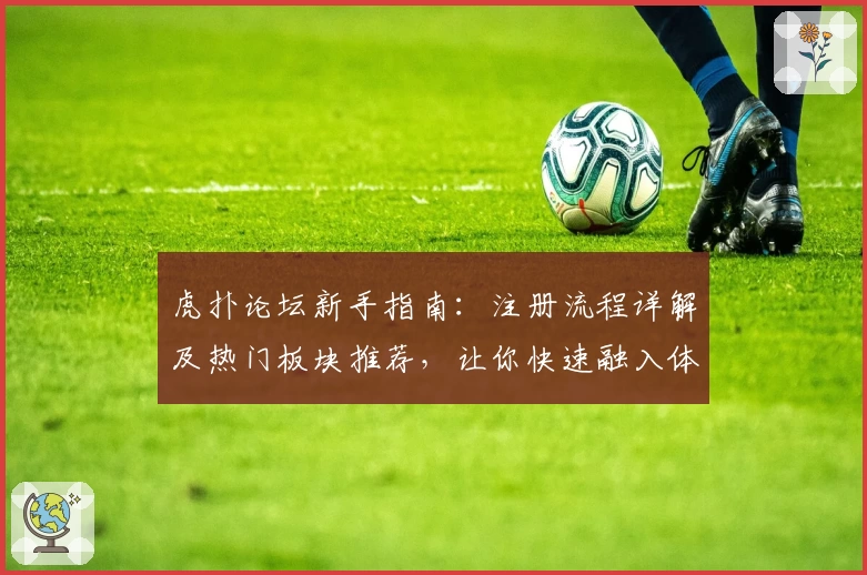 虎扑论坛新手指南：注册流程详解及热门板块推荐，让你快速融入体育大咖社区