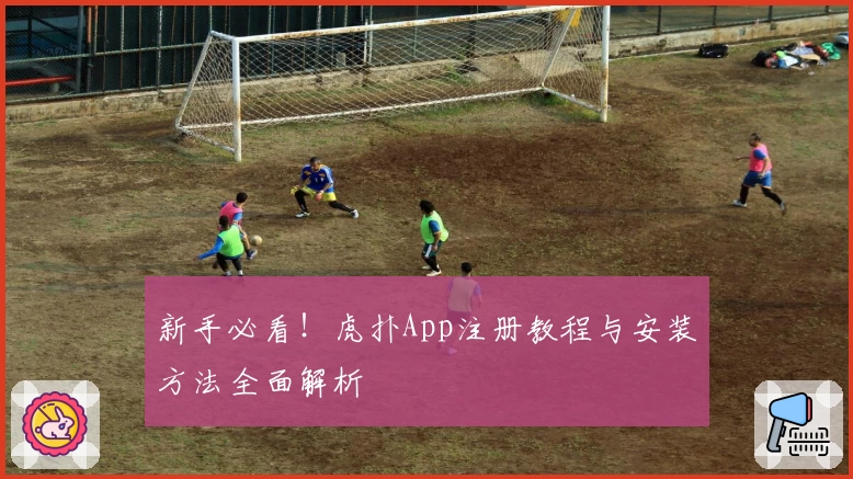 新手必看！虎扑App注册教程与安装方法全面解析