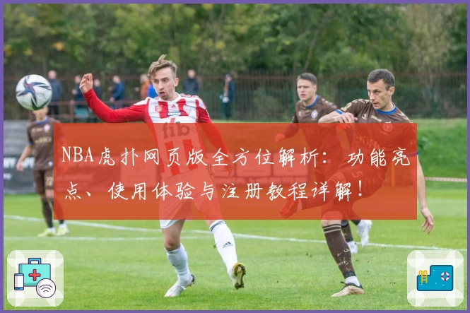 NBA虎扑网页版全方位解析：功能亮点、使用体验与注册教程详解！