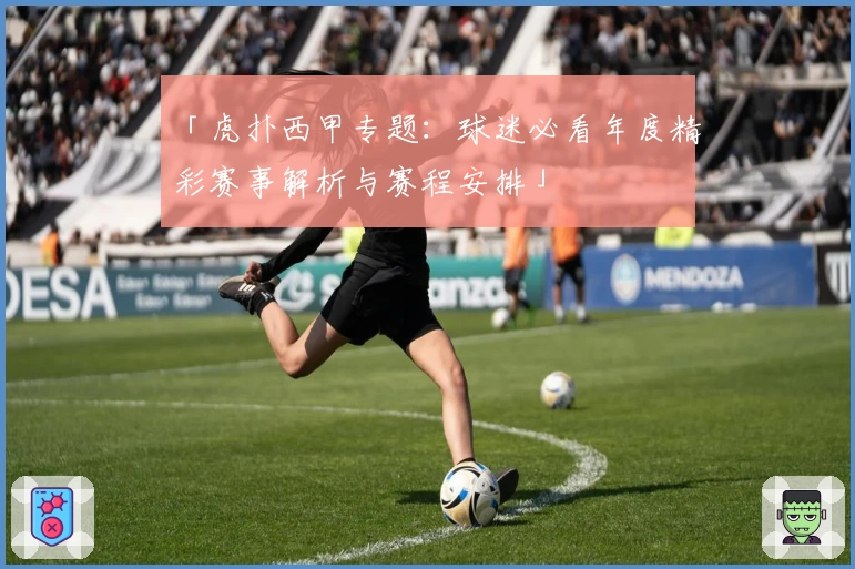 「虎扑西甲专题：球迷必看年度精彩赛事解析与赛程安排」