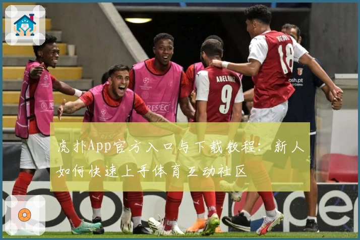 虎扑App官方入口与下载教程：新人如何快速上手体育互动社区