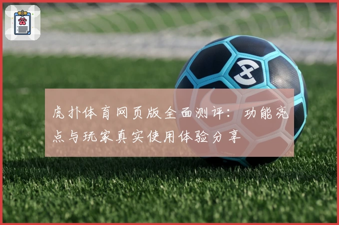 虎扑体育网页版全面测评：功能亮点与玩家真实使用体验分享
