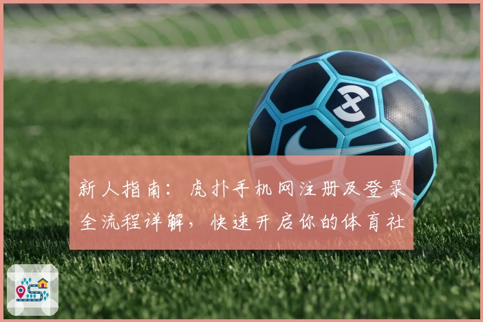 新人指南：虎扑手机网注册及登录全流程详解，快速开启你的体育社区之旅