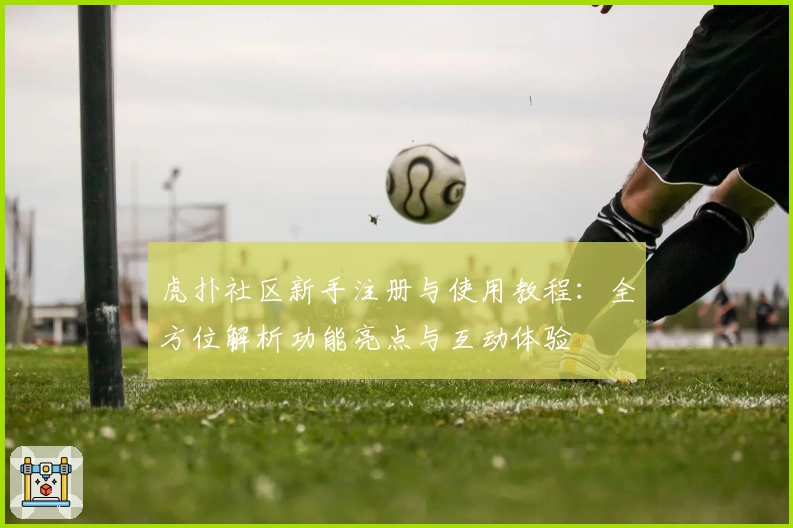 虎扑社区新手注册与使用教程：全方位解析功能亮点与互动体验