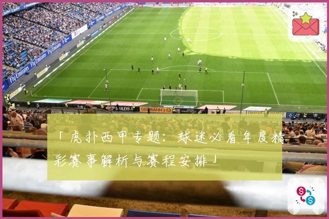 「虎扑西甲专题：球迷必看年度精彩赛事解析与赛程安排」