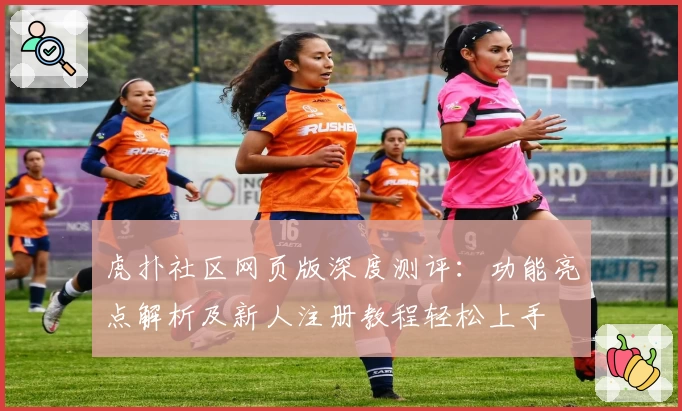 虎扑社区网页版深度测评：功能亮点解析及新人注册教程轻松上手