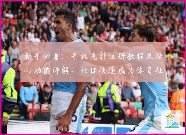 新手必看：手机虎扑注册教程及核心功能详解，让你快速成为体育社区达人