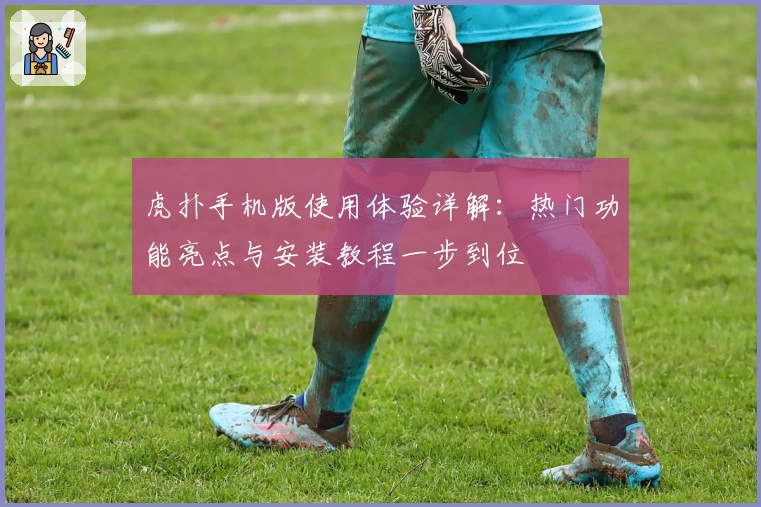 虎扑手机版使用体验详解：热门功能亮点与安装教程一步到位