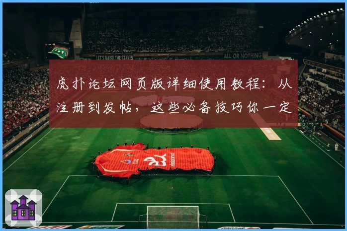 虎扑论坛网页版详细使用教程：从注册到发帖，这些必备技巧你一定要知道