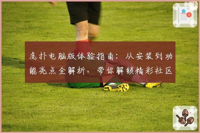 虎扑电脑版体验指南：从安装到功能亮点全解析，带你解锁精彩社区互动