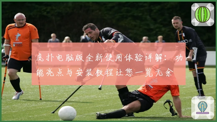 虎扑电脑版全新使用体验详解：功能亮点与安装教程让您一览无余