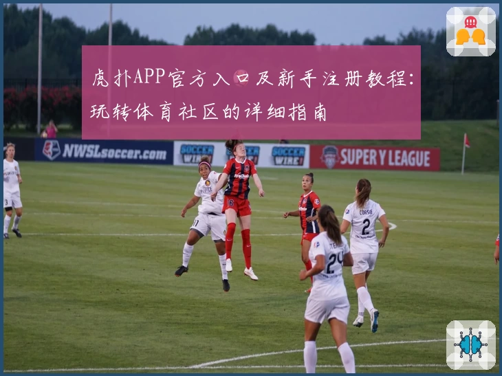 虎扑APP官方入口及新手注册教程:玩转体育社区的详细指南