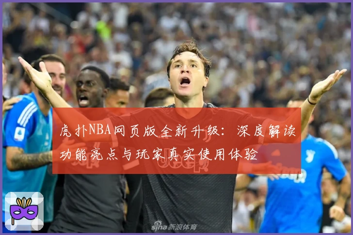 虎扑NBA网页版全新升级：深度解读功能亮点与玩家真实使用体验