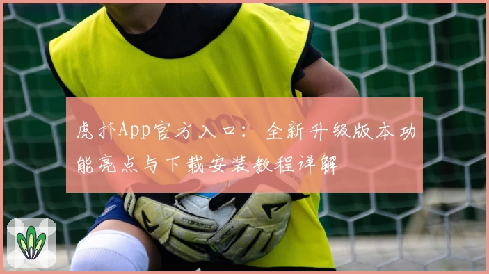 虎扑App官方入口：全新升级版本功能亮点与下载安装教程详解