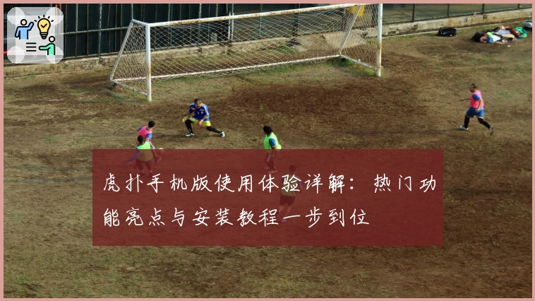 虎扑手机版使用体验详解：热门功能亮点与安装教程一步到位