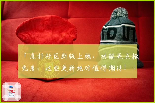 「虎扑社区新版上线，功能亮点抢先看，这些更新绝对值得期待！」