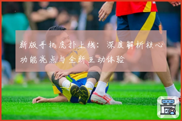 新版手机虎扑上线：深度解析核心功能亮点与全新互动体验